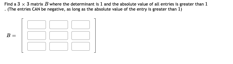 Find a 3 x 3 matrix B where the determinant is 1 and the absolute value of all entries is greater than 1
. (The entries CAN be negative, as long as the absolute value of the entry is greater than 1)
B =
