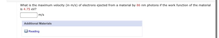 What is the maximum velocity (in m/s) of electrons ejected from a material by 86 nm photons if the work function of the material
is 4.75 ev?
m/s
Additional Materials
Reading
