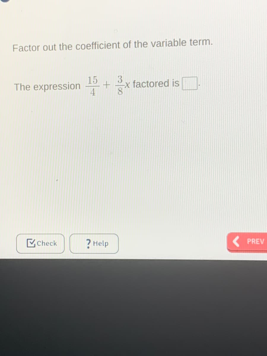 Factor out the coefficient of the variable term.
15
3
-x factored is
The expression
4
Check
? Help
PREV
