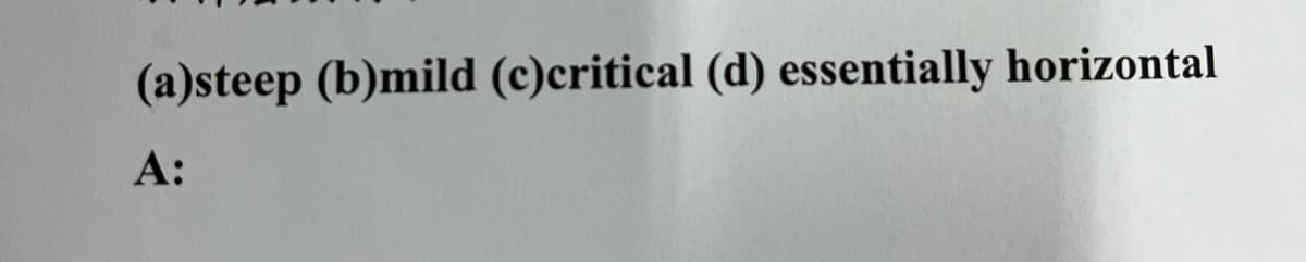 (a)steep (b)mild (c)critical (d) essentially horizontal
A: