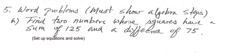 5. Word problems (Must. show algebra słops)
a) Fiid turo numbers whose, sguares have
sum f 125 and
diffelnce of 75.
a
(Set up equations and solve)
