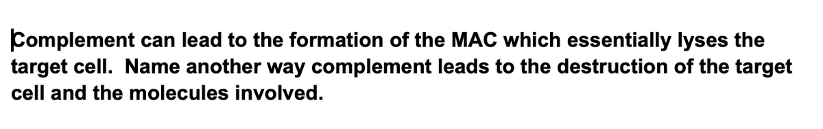 Complement can lead to the formation of the MAC which essentially lyses the
target cell. Name another way complement leads to the destruction of the target
cell and the molecules involved.
