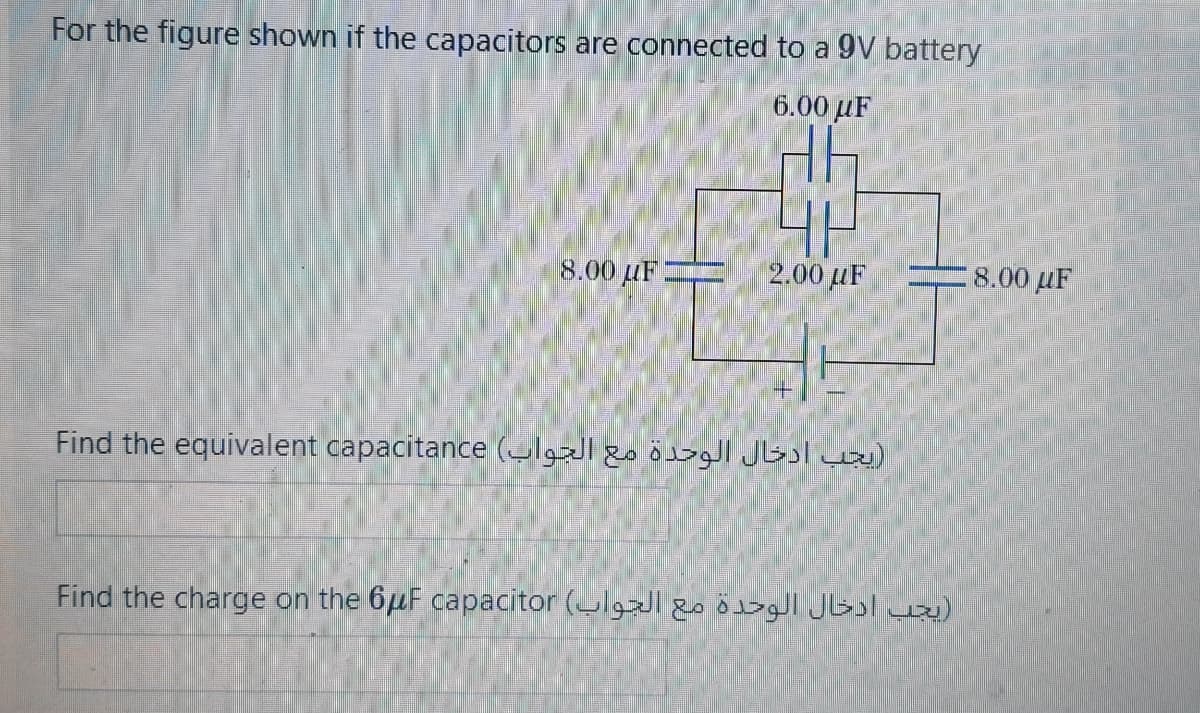 For the figure shown if the capacitors are connected to a 9V battery
6.00 µF
8.00 µF-
2.00 µF
8.00 µF
+.
Find the equivalent capacitance („lgzl 2o ö Jl)
Find the charge on the 6µF capacitor (ulgl go Jb )
