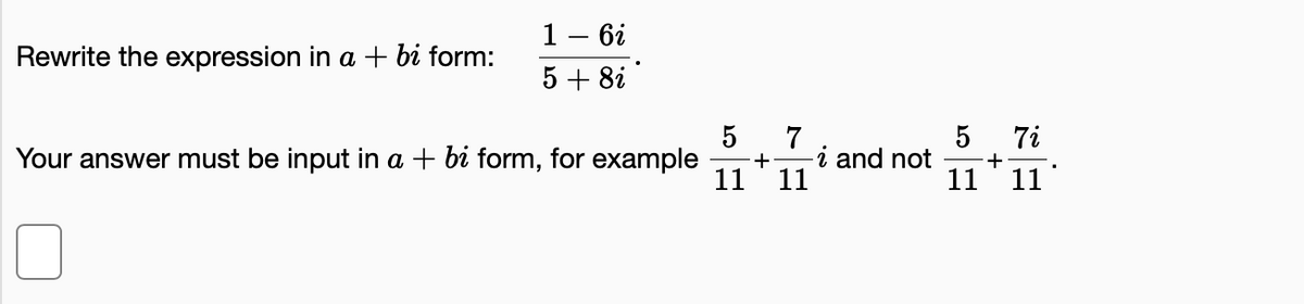 1– 6i
Rewrite the expression in a + bi form:
5 + 8i
7
5
7i
Your answer must be input in a + bi form, for example
11
i and not
+
11
11
11
