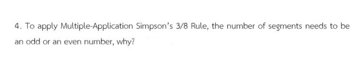 4. To apply Multiple-Application Simpson's 3/8 Rule, the number of segments needs to be
an odd or an even number, why?
