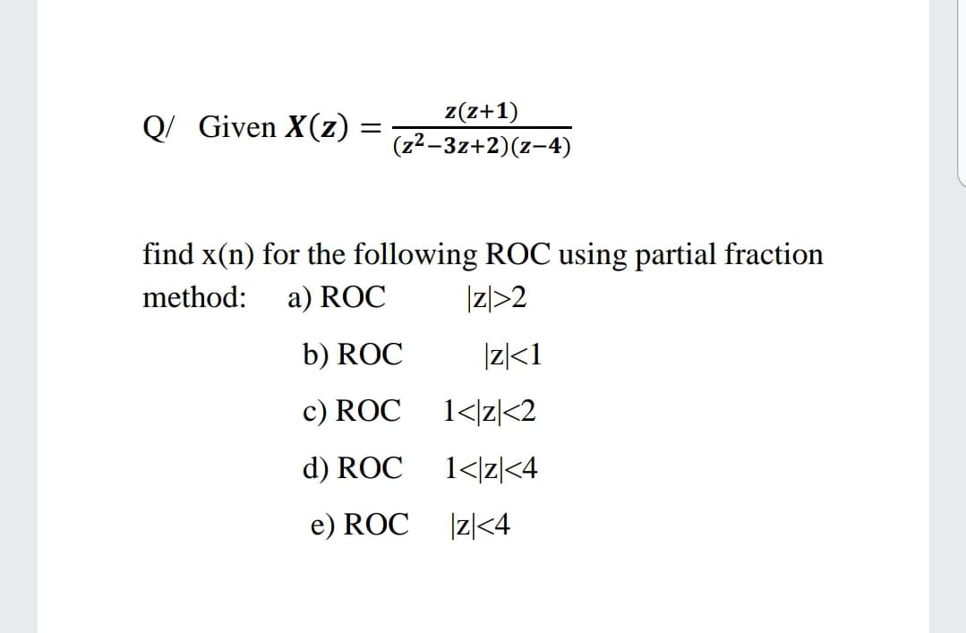 Q/ Given X(z)
z(z+1)
(z2-3z+2)(z-4)
find x(n) for the following ROC using partial fraction
method:
a) ROC
|z/>2
b) ROC
Iz|<1
c) ROC
1</z|<2
d) ROC
1</z]<4
e) ROC Iz|<4
