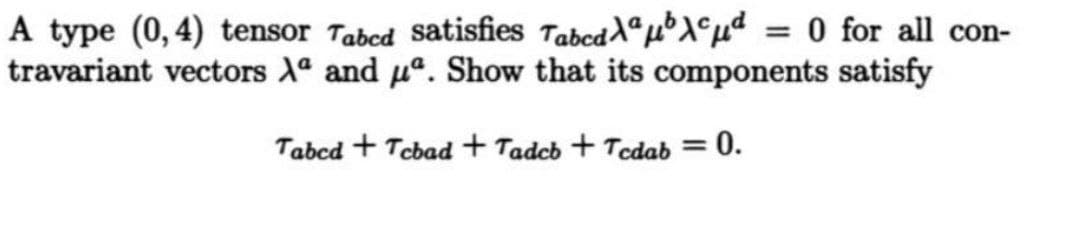 A type (0,4) tensor Tabcd satisfies TabcddªµX°µd = 0 for all con-
travariant vectors X and uº. Show that its components satisfy
Tabcd + Tcbad + Tadcb + Tcdab =
0.
