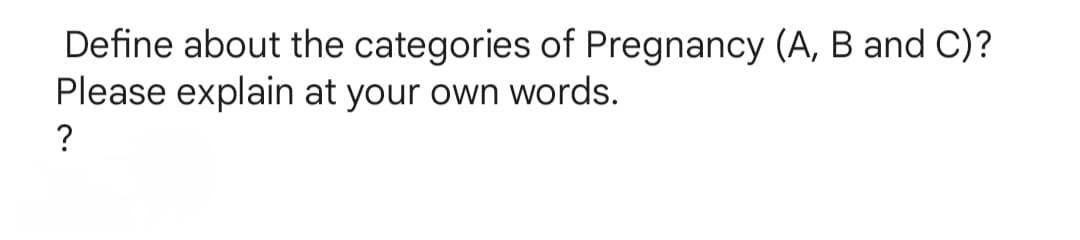 Define about the categories of Pregnancy (A, B and C)?
Please explain at your own words.
?