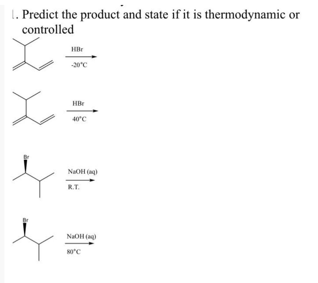 1. Predict the product and state if it is thermodynamic or
controlled
Br
Br
HBr
-20°C
HBr
40°C
NaOH (aq)
R.T.
NaOH(aq)
80°C