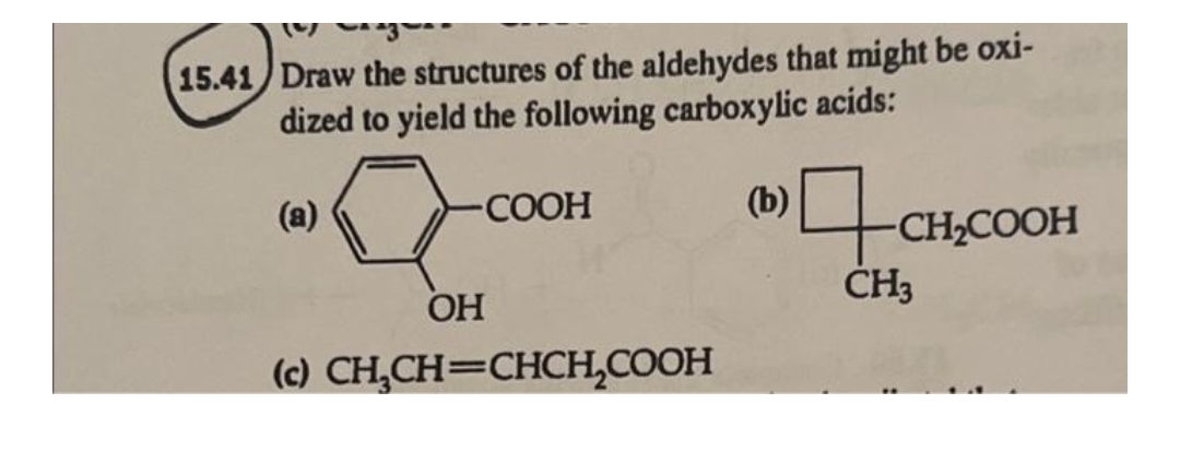15.41 Draw the structures of the aldehydes that might be oxi-
dized to yield the following carboxylic acids:
(a)
COOH
(b)
CH2COOH
ČH3
OH
(c) CH,CH=CHCH,COOH
