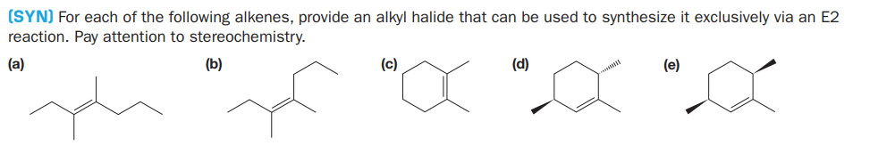 (SYN) For each of the following alkenes, provide an alkyl halide that can be used to synthesize it exclusively via an E2
reaction. Pay attention to stereochemistry.
(a)
(b)
(c)
(d)
(e)
