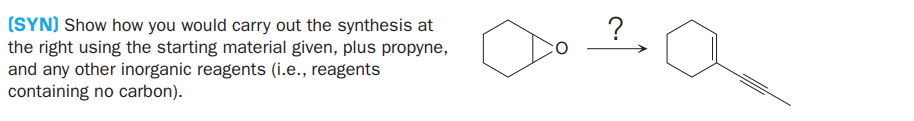 (SYN) Show how you would carry out the synthesis at
the right using the starting material given, plus propyne,
and any other inorganic reagents (i.e., reagents
containing no carbon).
?
