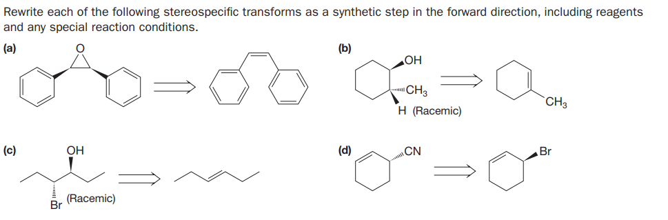 Rewrite each of the following stereospecific transforms as a synthetic step in the forward direction, including reagents
and any special reaction conditions.
(a)
(b)
OH
"CH3
CH3
H (Racemic)
(c)
OH
(d)
CN
Br
(Racemic)
Br
