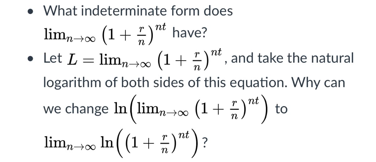• What indeterminate form does
nt
lim,0 (1+)" have?
• Let L = lim,n→∞ (1+ -)", and take the natural
n
nt
logarithm of both sides of this equation. Why can
we change In (lim, - (1 + ;)") to
lim, 4∞ In ( (1+ )):
r
