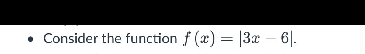 • Consider the function f (x) = |3x – 6|.
