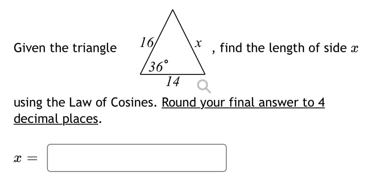 Given the triangle
16/
X
find the length of side x
36°
14
using the Law of Cosines. Round your final answer to 4
decimal places.
x =
