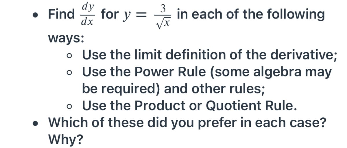 dy
3
• Find
dx
for y = in each of the following
ways:
o Use the limit definition of the derivative;
o Use the Power Rule (some algebra may
be required) and other rules;
o Use the Product or Quotient Rule.
• Which of these did you prefer in each case?
Why?
