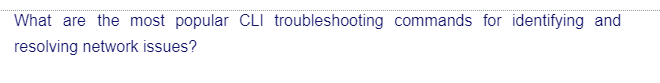 What are the most popular CLI troubleshooting commands for identifying and
resolving network issues?