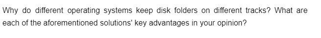 Why do different operating systems keep disk folders on different tracks? What are
each of the
aforementioned solutions' key advantages in your opinion?