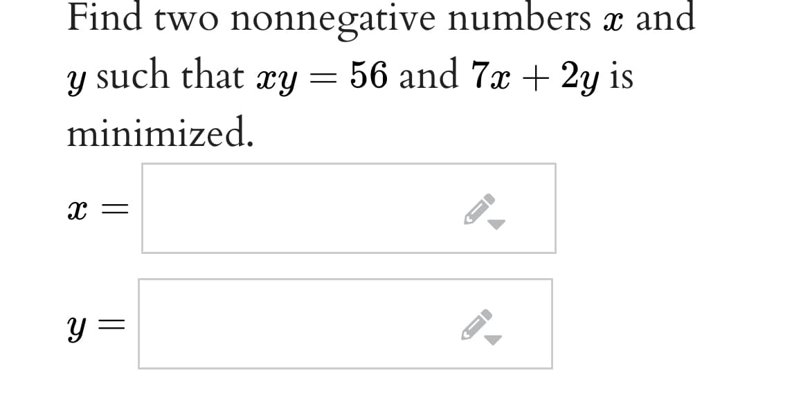 Find two nonnegative numbers x and
such that xy
56 and 7x + 2y is
minimized.
y =
