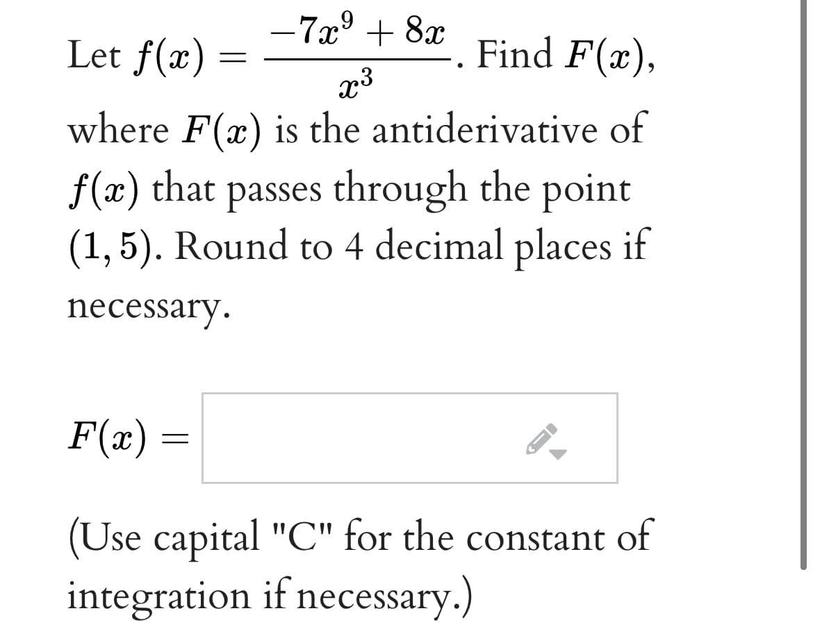 – 7x° + 8x
Let f(x)
Find F(x),
x3
where F(x) is the antiderivative of
f(x) that passes through the point
(1, 5). Round to 4 decimal places if
necessary.
F(x) =
(Use capital "C" for the constant of
integration if necessary.)
