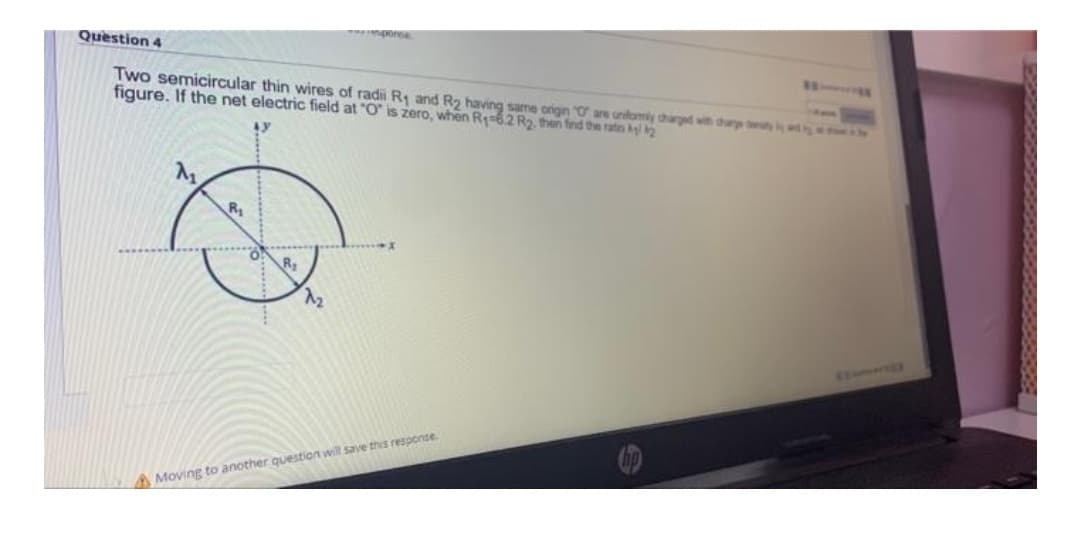 Quèstion 4
npone
Two semicircular thin wires of radi R1 and R2 having same origin "O are unilomy charged w dp
figure. If the net electric field at "O" is zero, when Rq-62 R2, then find the ratio ky
R
SEMUUD
A Moving to another question will save this response
