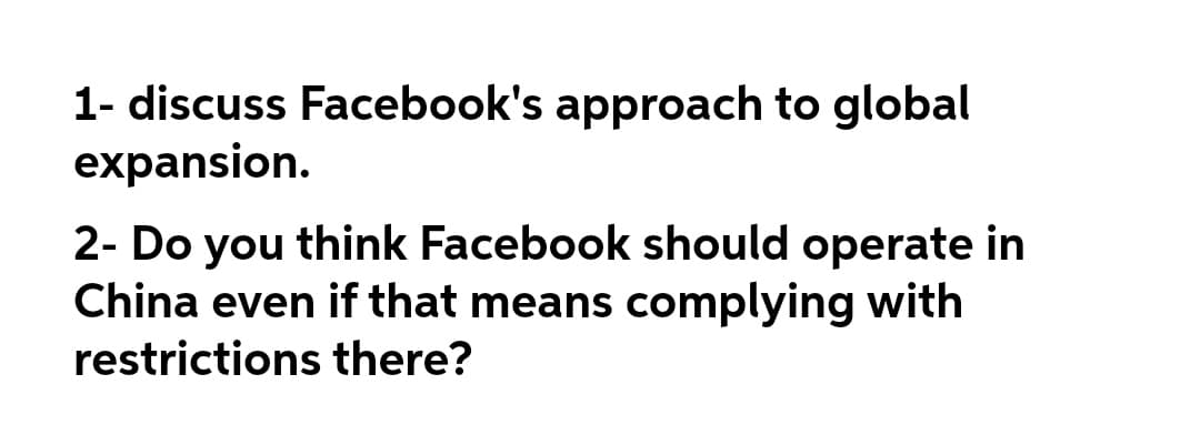1- discuss Facebook's approach to global
expansion.
2- Do you think Facebook should operate in
China even if that means complying with
restrictions there?
