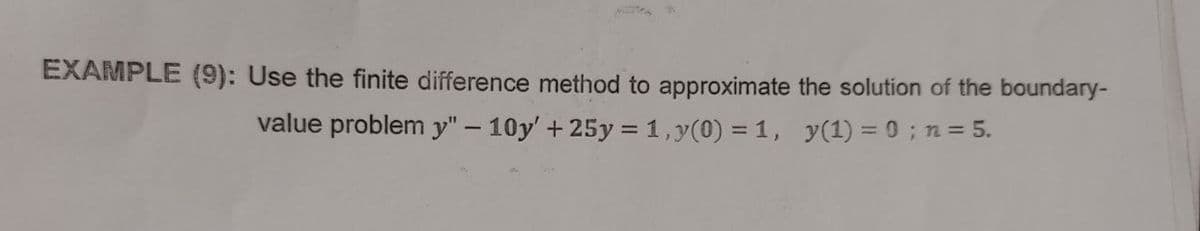 EXAMPLE (9): Use the finite difference method to approximate the solution of the boundary-
value problem y" – 10y' + 25y = 1,y(0) = 1, y(1) = 0; n = 5.
