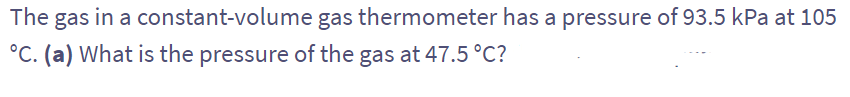 The gas in a
constant-volume
°C. (a) What is the pressure of the gas at 47.5 °C?
gas thermometer has a pressure of 93.5 kPa at 105