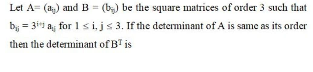 Let A= (a;) and B = (b;) be the square matrices of order 3 such that
%3D
bj = 3i+j aj for 1 < i,j< 3. If the determinant of A is same as its order
%3D
then the determinant of BT is
