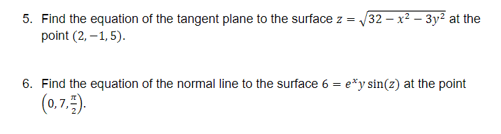 /32 — х2 — Зу? at the
5. Find the equation of the tangent plane to the surface z =
point (2, –1, 5).
6. Find the equation of the normal line to the surface 6
e*y sin(z) at the point
(0,7.).
