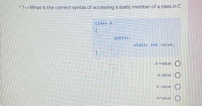 ?++What is the correct syntax of accessing a static member of a class in C
class A
public:
static int value;
A->value
A.value O
A:value O
A^value O
