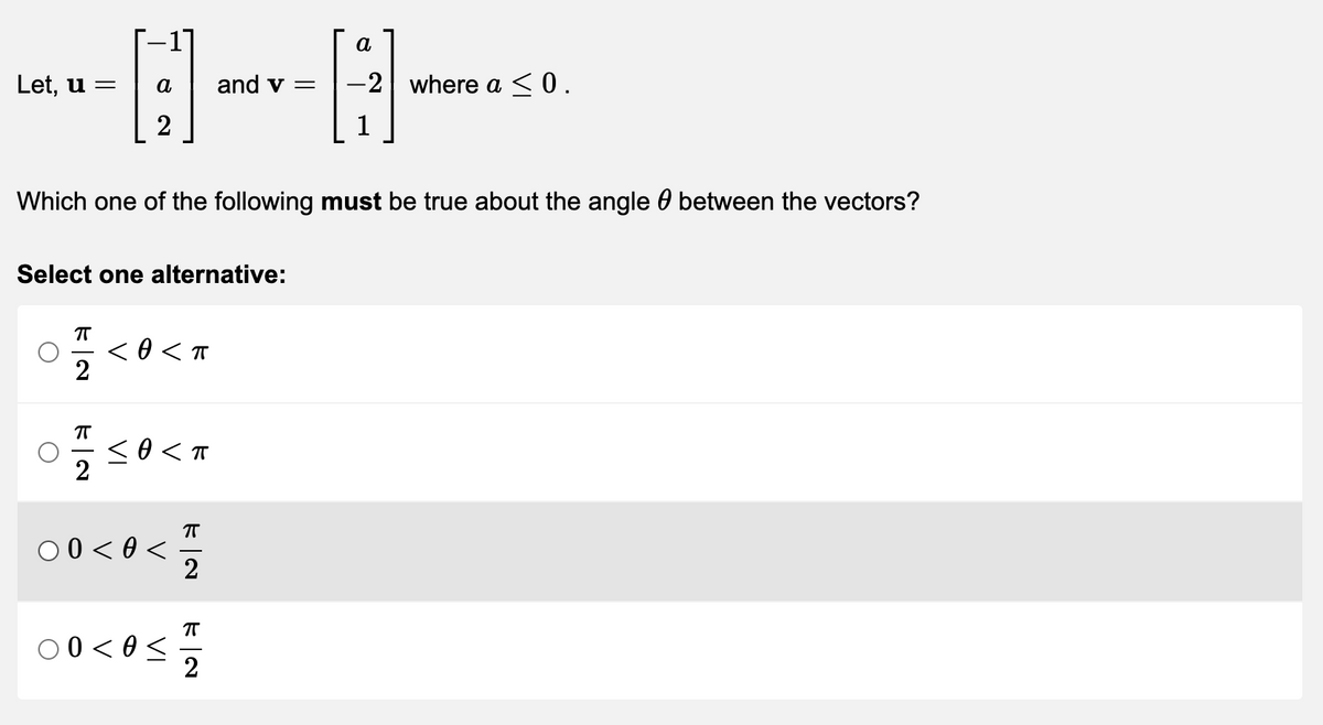 a
Let, u =
and v =
-2 where a <0.
a
1
Which one of the following must be true about the angle 0 between the vectors?
Select one alternative:
< 0 < T
2
O0 < 0 <
2
00 < 0<
2
