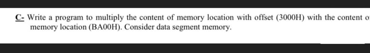 C- Write a program to multiply the content of memory location with offset (3000H) with the content of
memory location (BA00H). Consider data segment memory.
