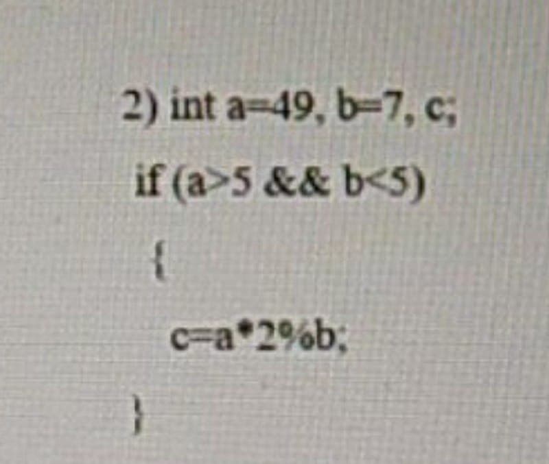 2) int a=49, b-7, c;
if (a>5 && b<5)
c=a*2%b;
