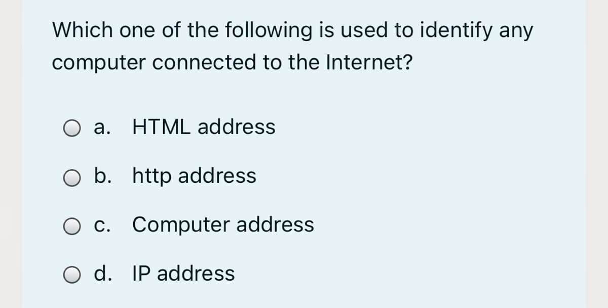 Which one of the following is used to identify any
computer connected to the Internet?
O a. HTML address
b. http address
O c. Computer address
O d. IP address
