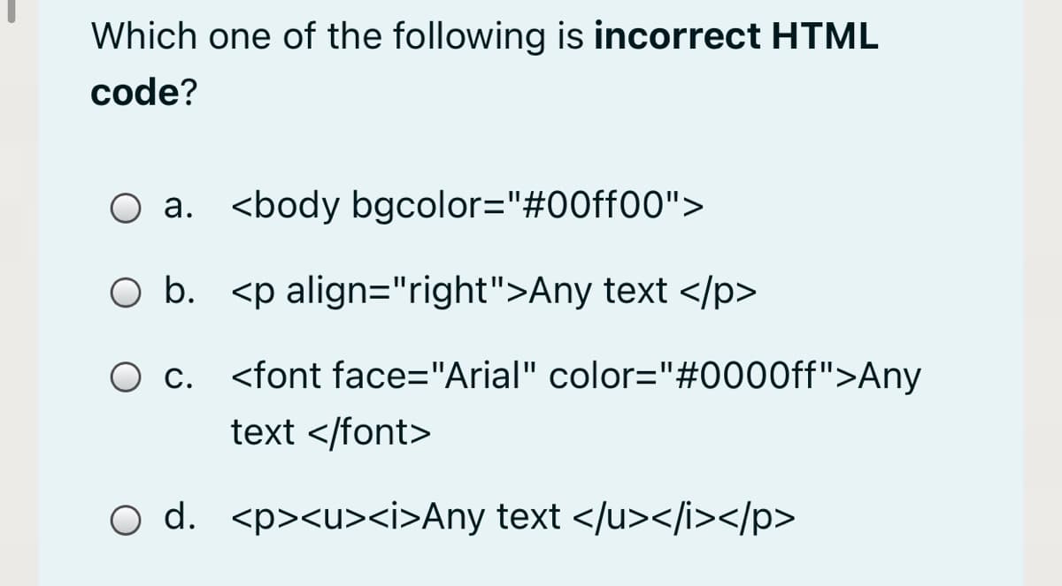 Which one of the following is incorrect HTML
code?
O a. <body bgcolor="#00ff00">
O b. <p align="right">Any text </p>
O c. <font face="Arial" color="#0000ff">Any
text </font>
O d. <p><u><i>Any text </u></i></p>
