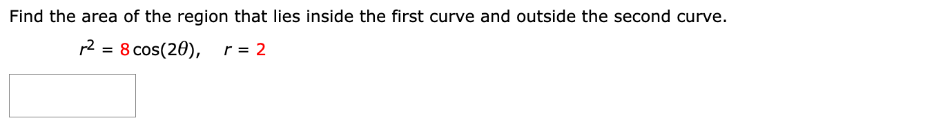 Find the area of the region that lies inside the first curve and outside the second curve.
p2 = 8 cos(20),
r = 2
