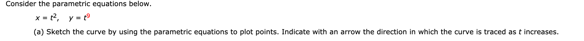 Consider the parametric equations below.
= t?, y = t°
%3D
(a) Sketch the curve by using the parametric equations to plot points. Indicate with an arrow the direction in which the curve is traced as t increases.
