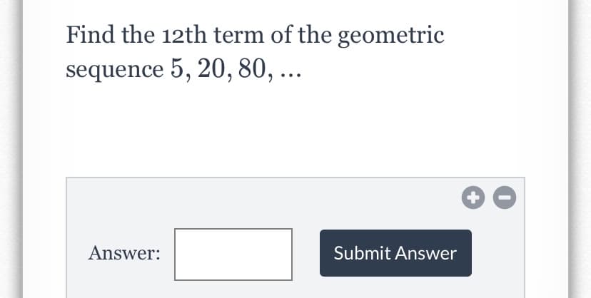 Find the 12th term of the geometric
sequence 5, 20, 80, ...
Answer:
Submit Answer
