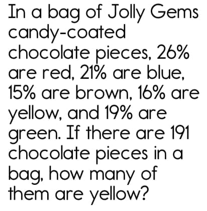 In a bag of Jolly Gems
candy-coated
chocolate pieces, 26%
are red, 21% are blue,
15% are brown, 16% are
yellow, and 19% are
green. If there are 191
chocolate pieces in a
bag, how many of
them are yellow?

