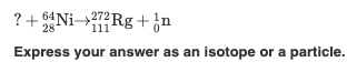 ? + 4Ni→7Rg+¿n
Express your answer as an isotope or a particle.
28
