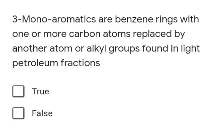 3-Mono-aromatics are benzene rings with
one or more carbon atoms replaced by
another atom or alkyl groups found in light
petroleum fractions
True
False
