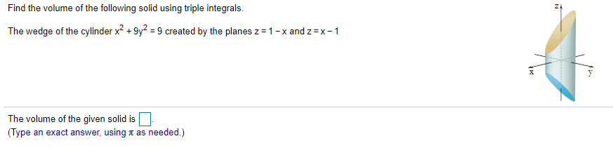 Find the volume of the following solid using triple integrals.
The wedge of the cylinder x? + 9y? = 9 created by the planes z = 1-x and z =x- 1
y
The volume of the given solid is
(Type an exact answer, using t as needed.)
