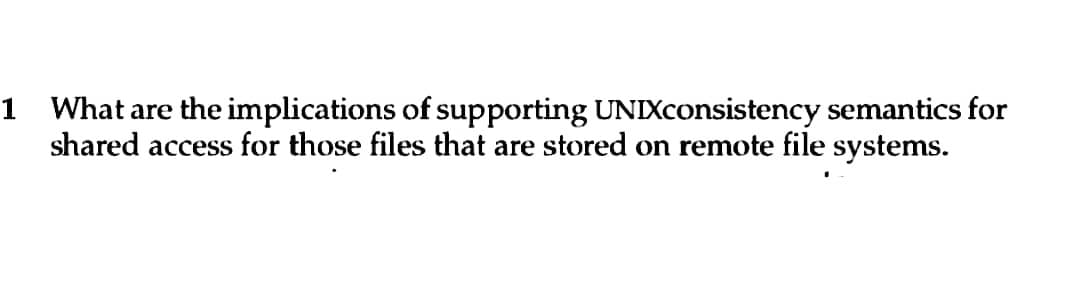 1 What are the implications of supporting UNIXconsistency semantics for
shared access for those files that are stored on remote file systems.