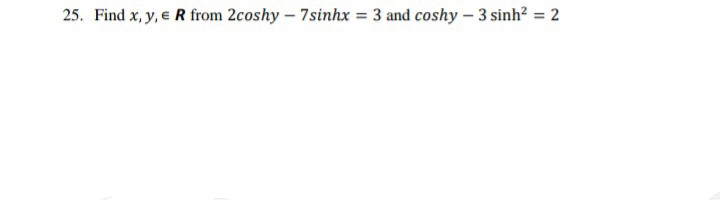 25. Find x, y, e R from 2coshy – 7sinhx = 3 and coshy – 3 sinh? = 2
