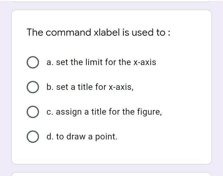 The command xlabel is used to :
O a. set the limit for the x-axis
O b. set a title for x-axis,
c. assign a title for the figure,
O d. to draw a point.
