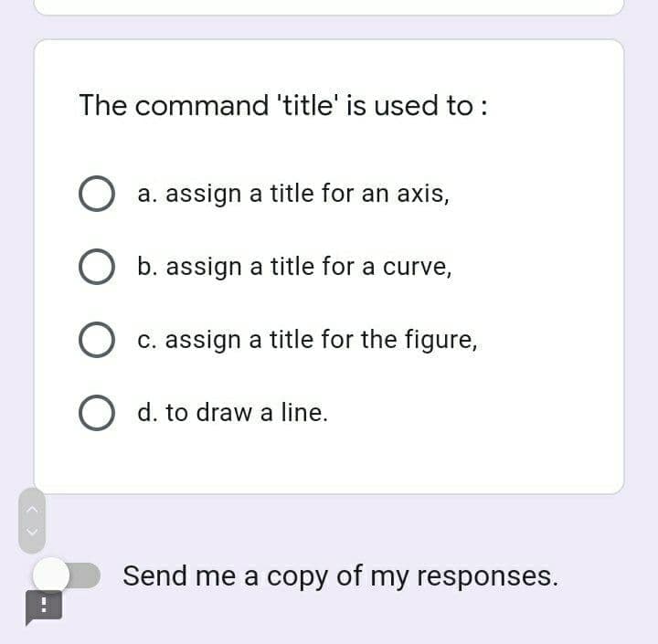 The command 'title' is used to :
O a. assign a title for an axis,
O b. assign a title for a curve,
O c. assign a title for the figure,
O d. to draw a line.
Send me a copy of my responses.
