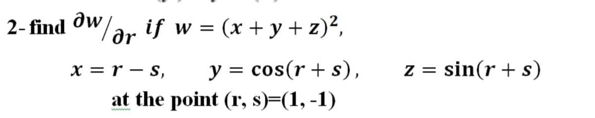 2- find ow/ar if w = (x + y + z)²,
y = cos(r + s),
at the point (r, s)=(1, -1)
X = r – S,
z = sin(r + s)
ww
