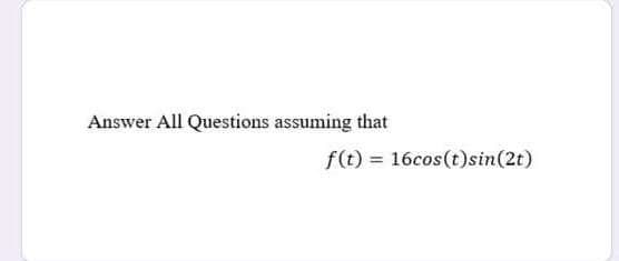 Answer All Questions assuming that
f(t) = 16cos(t)sin(2t)
